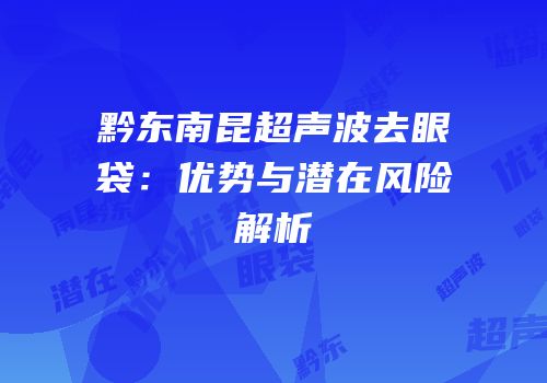 黔东南昆超声波去眼袋：优势与潜在风险解析