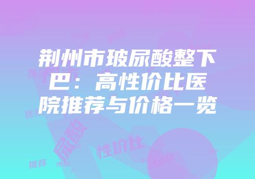 荆州市玻尿酸整下巴：高性价比医院推荐与价格一览