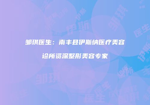 邹琪医生：南丰县伊斯纳医疗美容诊所资深整形美容专家