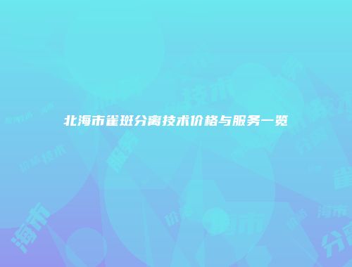 北海市雀斑分离技术价格与服务一览