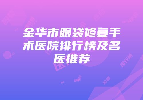 金华市眼袋修复手术医院排行榜及名医推荐