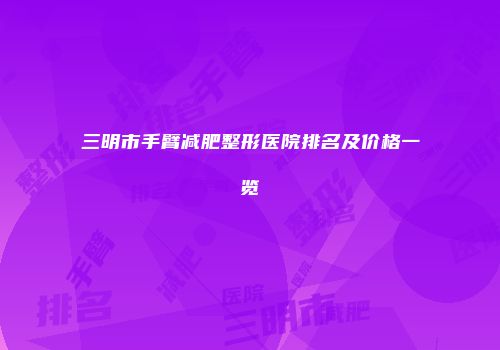 三明市手臂减肥整形医院排名及价格一览