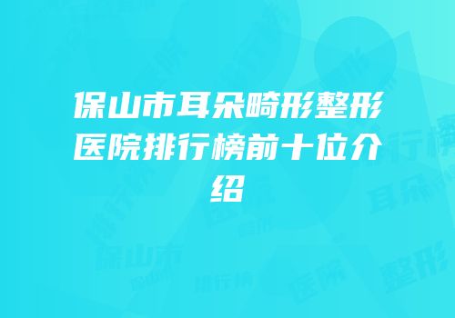 保山市耳朵畸形整形医院排行榜前十位介绍