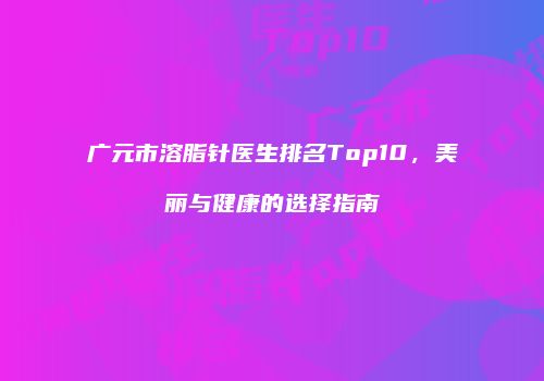 广元市溶脂针医生排名Top10，美丽与健康的选择指南