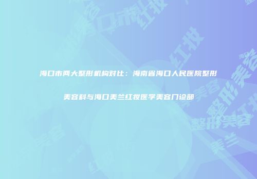 海口市两大整形机构对比：海南省海口人民医院整形美容科与海口美兰红妆医学美容门诊部