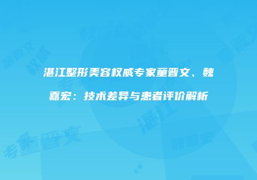 湛江整形美容权威专家童晋文、魏嘉宏：技术差异与患者评价解析