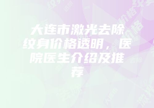 大连市激光去除纹身价格透明，医院医生介绍及推荐