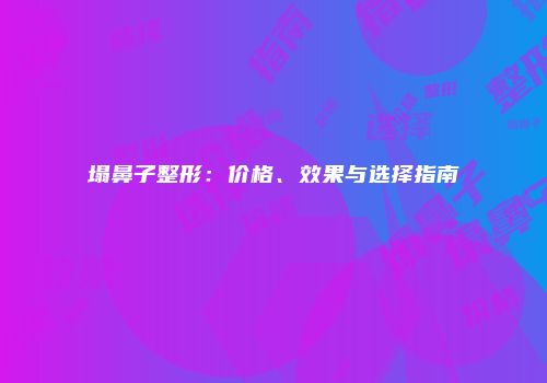 塌鼻子整形：价格、效果与选择指南