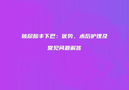 玻尿酸丰下巴：优势、术后护理及常见问题解答