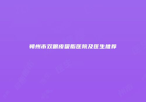 朔州市双眼皮吸脂医院及医生推荐