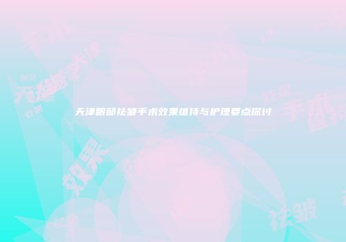 天津眼部祛皱手术效果维持与护理要点探讨