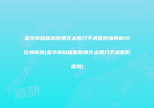 金华市自体脂肪填充太阳穴手术医院强榜前10位焕新啦(金华市自体脂肪填充太阳穴手术整形医院)