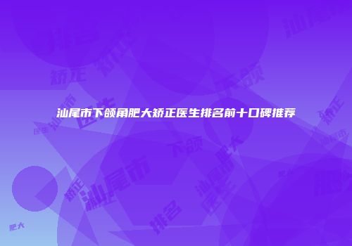 汕尾市下颌角肥大矫正医生排名前十口碑推荐