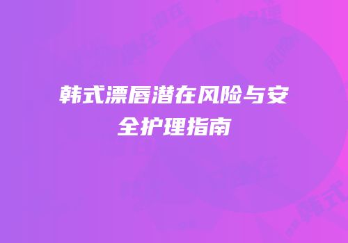 韩式漂唇潜在风险与安全护理指南