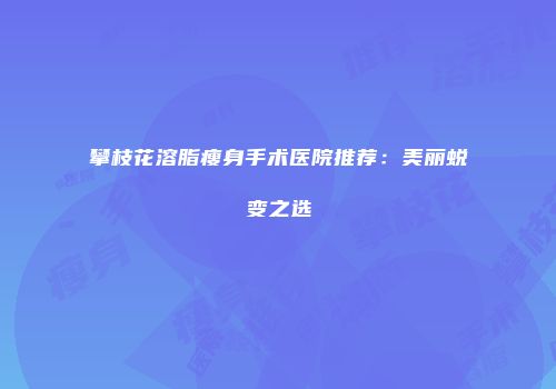 攀枝花溶脂瘦身手术医院推荐：美丽蜕变之选