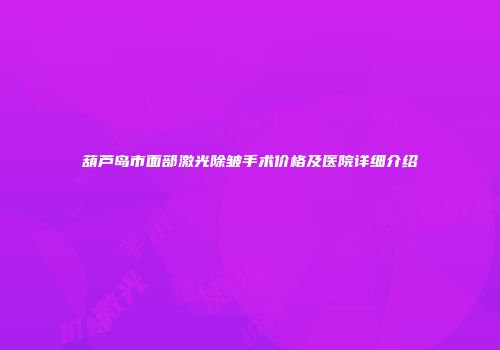 葫芦岛市面部激光除皱手术价格及医院详细介绍