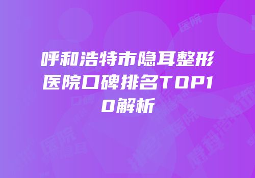 呼和浩特市隐耳整形医院口碑排名TOP10解析