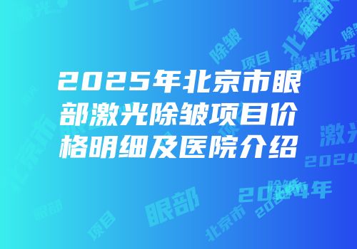 2025年北京市眼部激光除皱项目价格明细及医院介绍