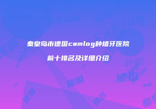 秦皇岛市德国camlog种植牙医院前十排名及详细介绍