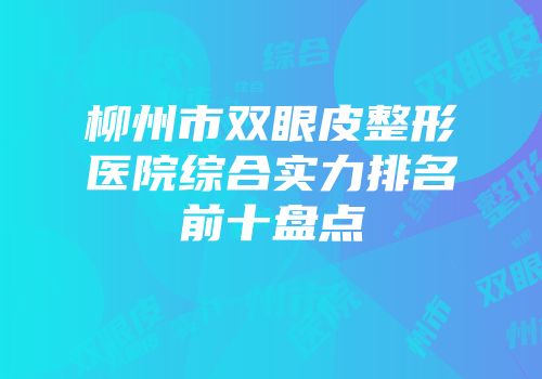 柳州市双眼皮整形医院综合实力排名前十盘点