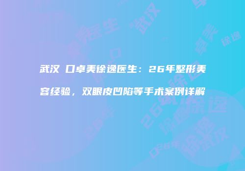 武汉硚口卓美徐逸医生：26年整形美容经验，双眼皮凹陷等手术案例详解