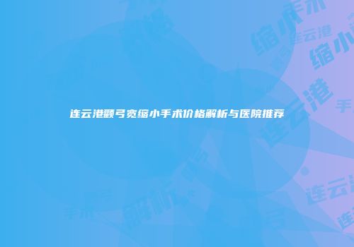 连云港颧弓宽缩小手术价格解析与医院推荐