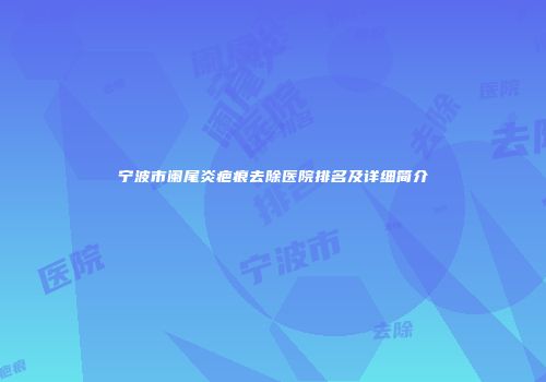 宁波市阑尾炎疤痕去除医院排名及详细简介