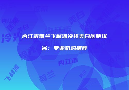 内江市荷兰飞利浦冷光美白医院排名：专业机构推荐