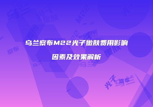 乌兰察布M22光子嫩肤费用影响因素及效果解析