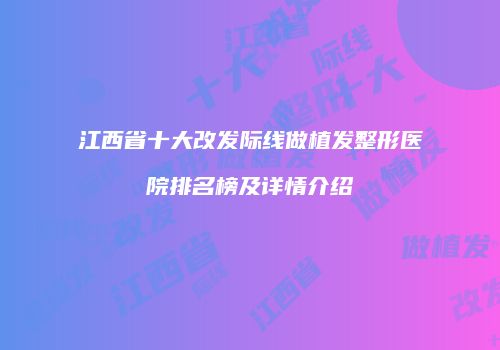 江西省十大改发际线做植发整形医院排名榜及详情介绍