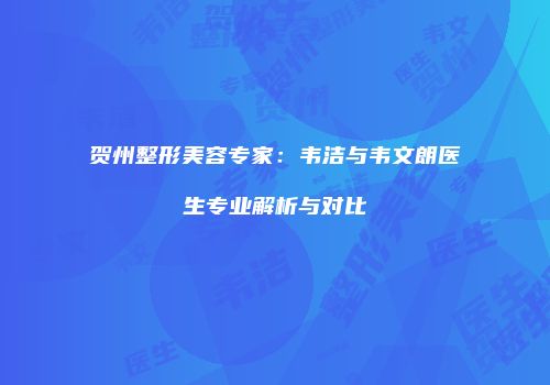 贺州整形美容专家：韦洁与韦文朗医生专业解析与对比