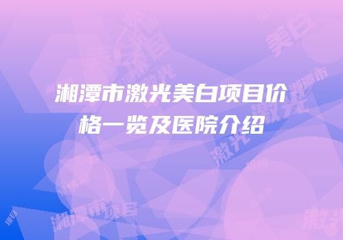 湘潭市激光美白项目价格一览及医院介绍