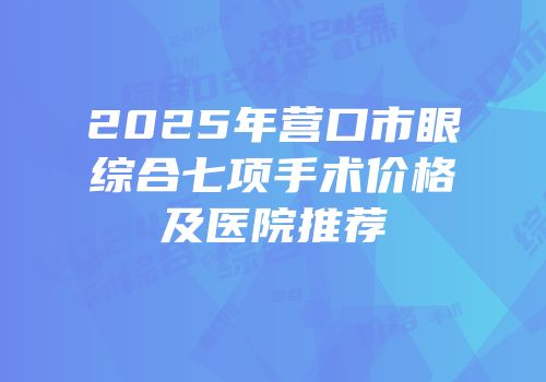 2025年营口市眼综合七项手术价格及医院推荐