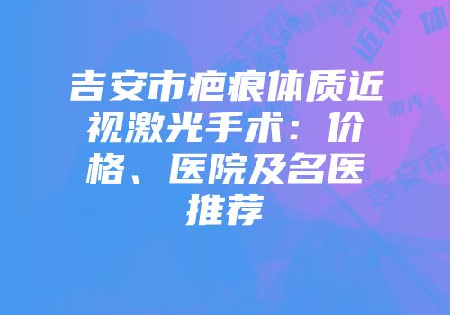 吉安市疤痕体质近视激光手术：价格、医院及名医推荐