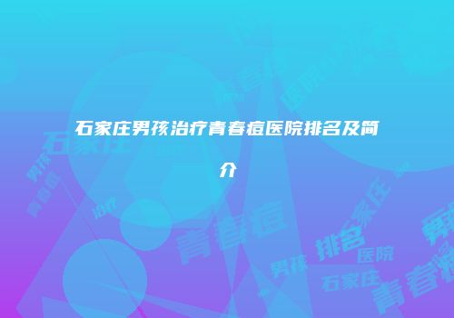 石家庄男孩治疗青春痘医院排名及简介