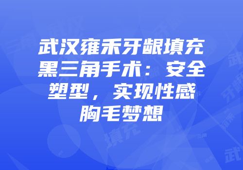 武汉雍禾牙龈填充黑三角手术：安全塑型，实现性感胸毛梦想