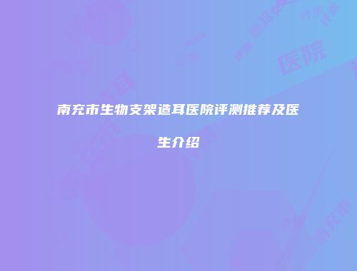 南充市生物支架造耳医院评测推荐及医生介绍