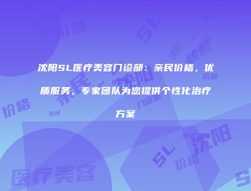 沈阳SL医疗美容门诊部：亲民价格，优质服务，专家团队为您提供个性化治疗方案