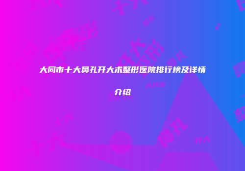 大同市十大鼻孔开大术整形医院排行榜及详情介绍