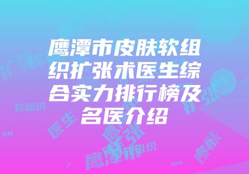 鹰潭市皮肤软组织扩张术医生综合实力排行榜及名医介绍