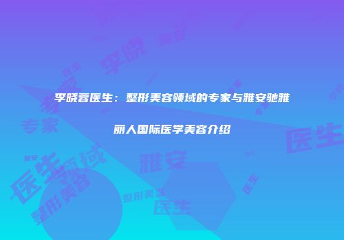 李晓蓉医生：整形美容领域的专家与雅安驰雅丽人国际医学美容介绍