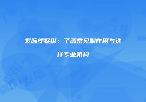 发际线整形：了解常见副作用与选择专业机构