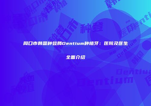 周口市韩国种登腾Dentium种植牙：医院及医生全面介绍