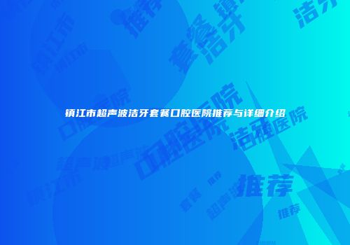 镇江市超声波洁牙套餐口腔医院推荐与详细介绍