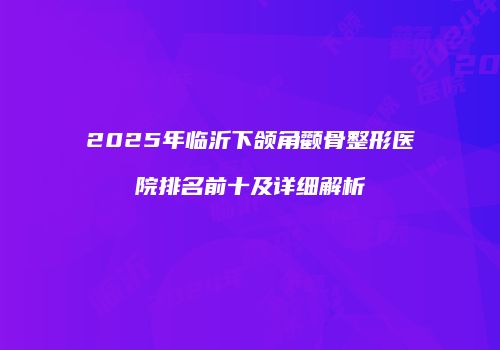 2025年临沂下颌角颧骨整形医院排名前十及详细解析