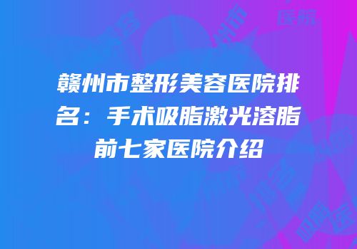 赣州市整形美容医院排名：手术吸脂激光溶脂前七家医院介绍