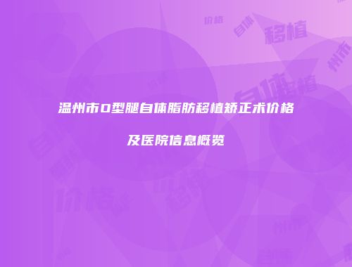 温州市O型腿自体脂肪移植矫正术价格及医院信息概览
