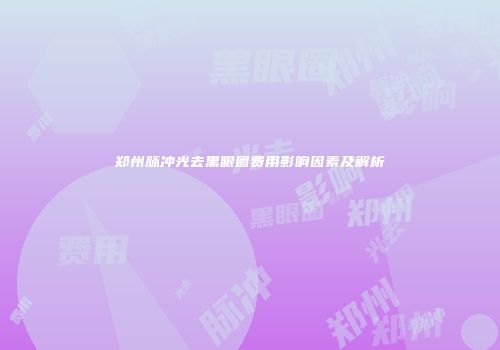 郑州脉冲光去黑眼圈费用影响因素及解析