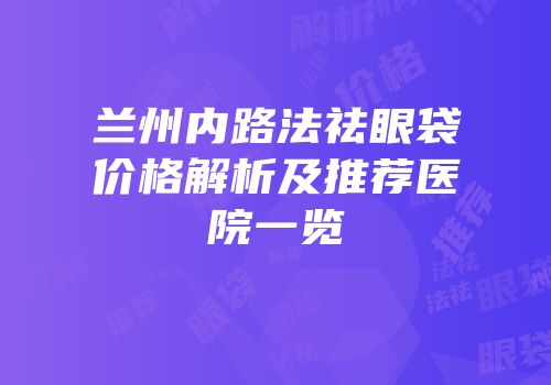 兰州内路法祛眼袋价格解析及推荐医院一览