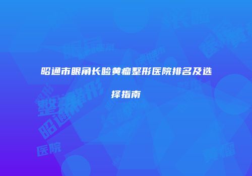 昭通市眼角长睑黄瘤整形医院排名及选择指南